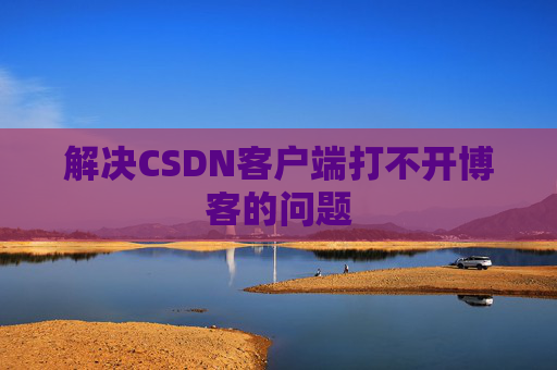 解决CSDN客户端打不开博客的问题